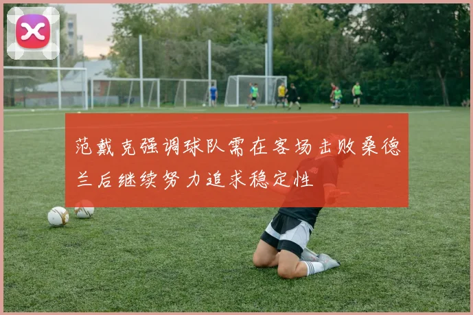 范戴克强调球队需在客场击败桑德兰后继续努力追求稳定性