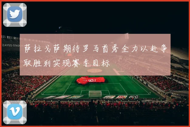萨拉戈萨期待罗马首秀全力以赴争取胜利实现赛季目标