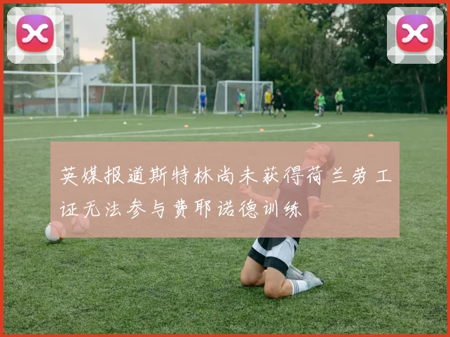 英媒报道斯特林尚未获得荷兰劳工证无法参与费耶诺德训练