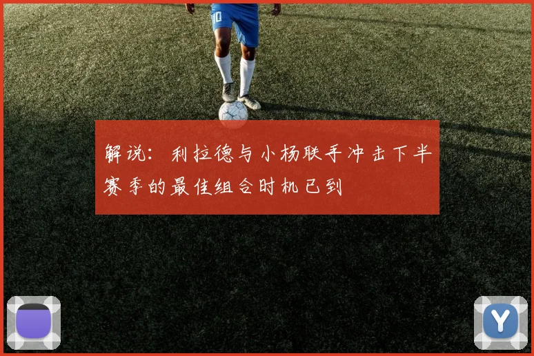 解说：利拉德与小杨联手冲击下半赛季的最佳组合时机已到