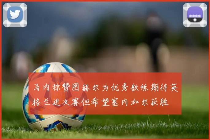 马内称赞图赫尔为优秀教练期待英格兰进决赛但希望塞内加尔获胜
