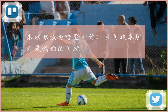 米切尔谈与哈登合作：共同追求胜利是我们的目标