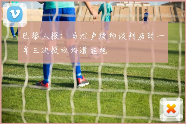 巴黎人报：马尤卢续约谈判历时一年三次提议均遭拒绝