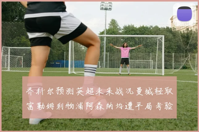 乔科尔预测英超未来战况曼城轻取富勒姆利物浦阿森纳均遭平局考验