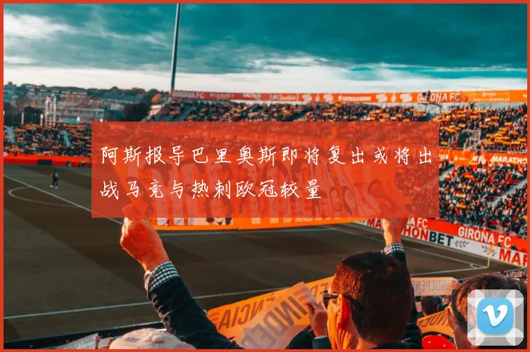 阿斯报导巴里奥斯即将复出或将出战马竞与热刺欧冠较量