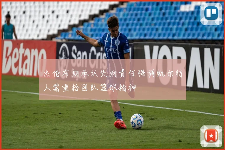 杰伦布朗承认失利责任强调凯尔特人需重拾团队篮球精神