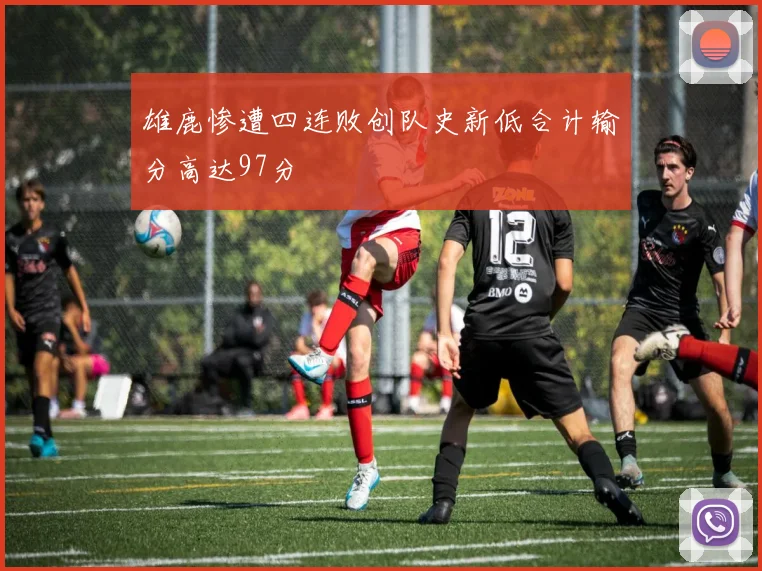 雄鹿惨遭四连败创队史新低合计输分高达97分
