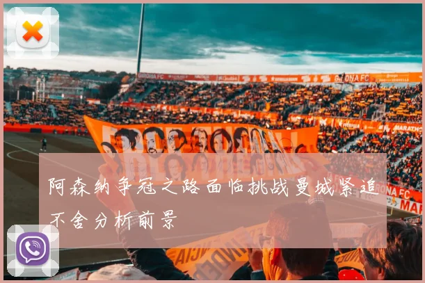 阿森纳争冠之路面临挑战曼城紧追不舍分析前景